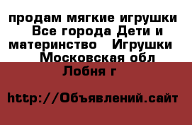 продам мягкие игрушки - Все города Дети и материнство » Игрушки   . Московская обл.,Лобня г.